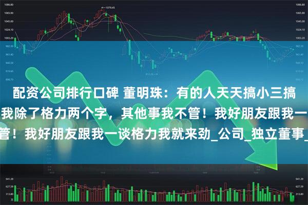 配资公司排行口碑 董明珠：有的人天天搞小三搞小四哪有精力搞企业，我除了格力两个字，其他事我不管！我好朋友跟我一谈格力我就来劲_公司_独立董事_时称