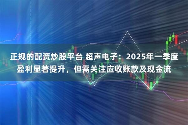 正规的配资炒股平台 超声电子：2025年一季度盈利显著提升，但需关注应收账款及现金流