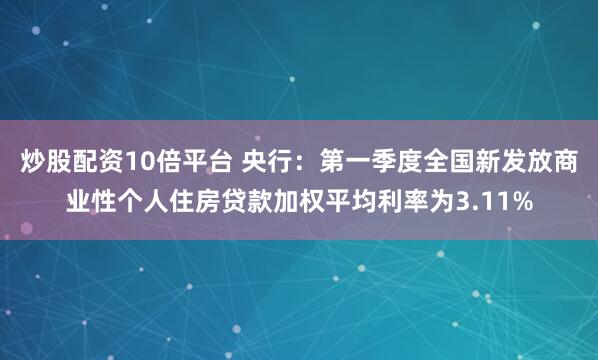 炒股配资10倍平台 央行：第一季度全国新发放商业性个人住房贷款加权平均利率为3.11%