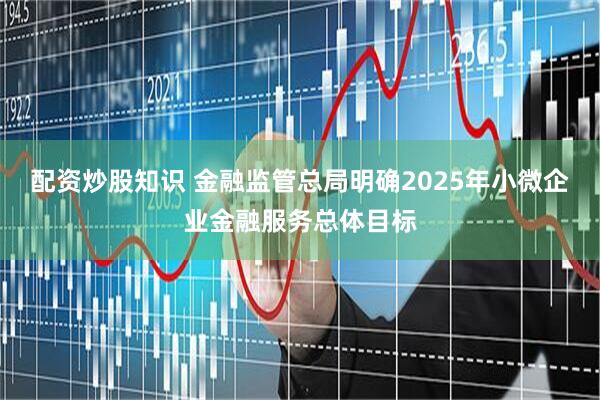 配资炒股知识 金融监管总局明确2025年小微企业金融服务总体目标