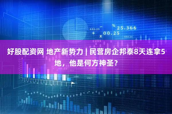 好股配资网 地产新势力 | 民营房企邦泰8天连拿5地，他是何方神圣？