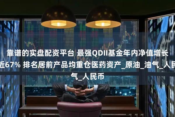 靠谱的实盘配资平台 最强QDII基金年内净值增长率近67% 排名居前产品均重仓医药资产_原油_油气_人民币