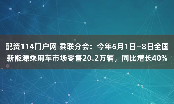 配资114门户网 乘联分会：今年6月1日—8日全国新能源乘用车市场零售20.2万辆，同比增长40%