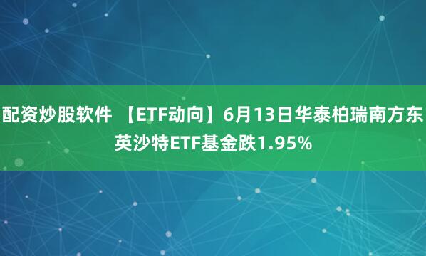 配资炒股软件 【ETF动向】6月13日华泰柏瑞南方东英沙特ETF基金跌1.95%
