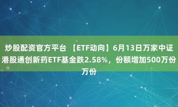 炒股配资官方平台 【ETF动向】6月13日万家中证港股通创新药ETF基金跌2.58%，份额增加500万份