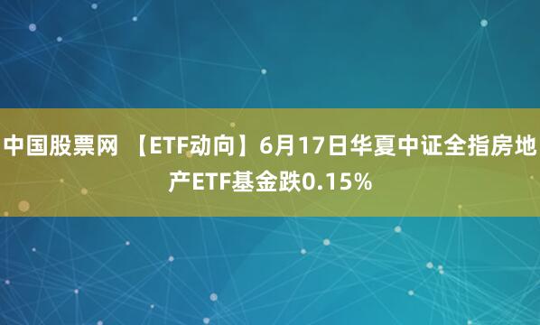 中国股票网 【ETF动向】6月17日华夏中证全指房地产ETF基金跌0.15%