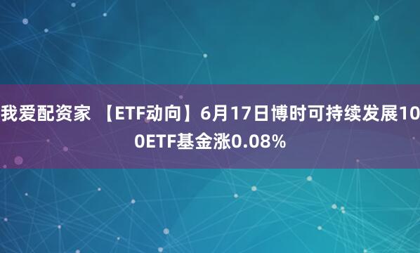 我爱配资家 【ETF动向】6月17日博时可持续发展100ETF基金涨0.08%
