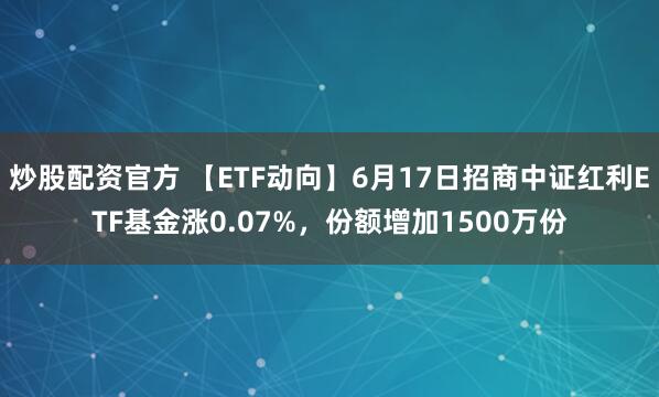 炒股配资官方 【ETF动向】6月17日招商中证红利ETF基金涨0.07%，份额增加1500万份