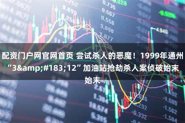 配资门户网官网首页 尝试杀人的恶魔！1999年通州“3·12”加油站抢劫杀人案侦破始末