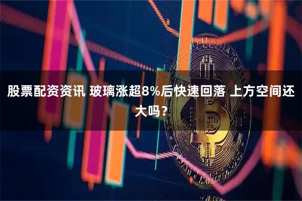 股票配资资讯 玻璃涨超8%后快速回落 上方空间还大吗？