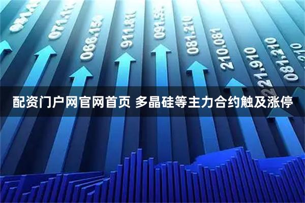 配资门户网官网首页 多晶硅等主力合约触及涨停