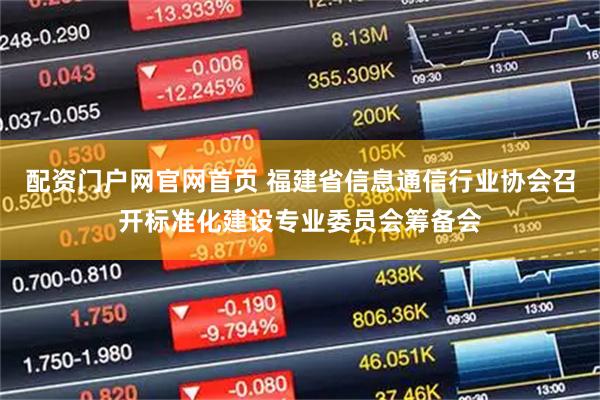 配资门户网官网首页 福建省信息通信行业协会召开标准化建设专业委员会筹备会