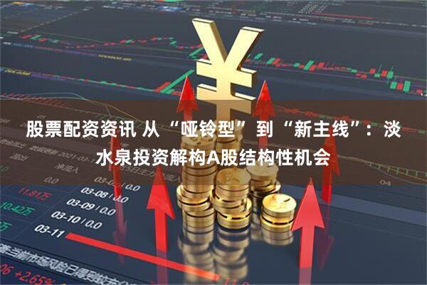 股票配资资讯 从 “哑铃型” 到 “新主线”：淡水泉投资解构A股结构性机会