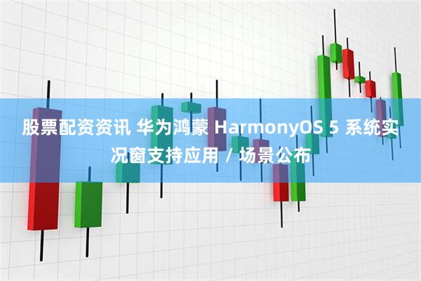 股票配资资讯 华为鸿蒙 HarmonyOS 5 系统实况窗支持应用 / 场景公布