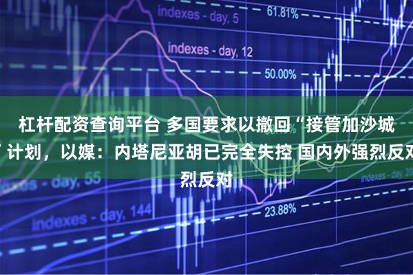 杠杆配资查询平台 多国要求以撤回“接管加沙城”计划，以媒：内塔尼亚胡已完全失控 国内外强烈反对