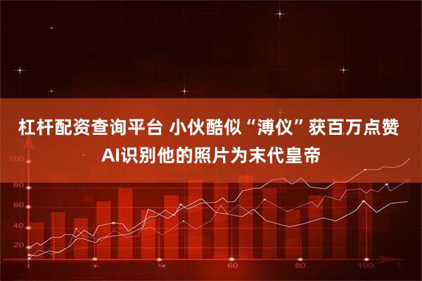 杠杆配资查询平台 小伙酷似“溥仪”获百万点赞 AI识别他的照片为末代皇帝