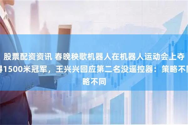 股票配资资讯 春晚秧歌机器人在机器人运动会上夺得1500米冠军，王兴兴回应第二名没遥控器：策略不同