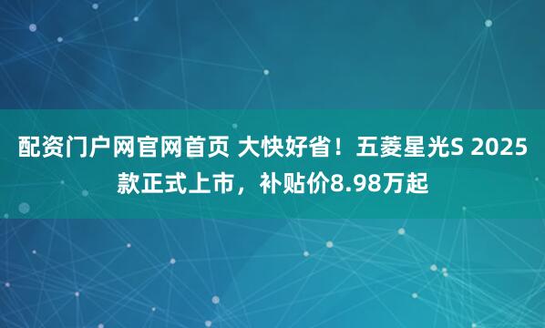配资门户网官网首页 大快好省！五菱星光S 2025款正式上市，补贴价8.98万起