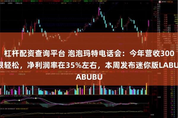 杠杆配资查询平台 泡泡玛特电话会：今年营收300亿很轻松，净利润率在35%左右，本周发布迷你版LABUBU