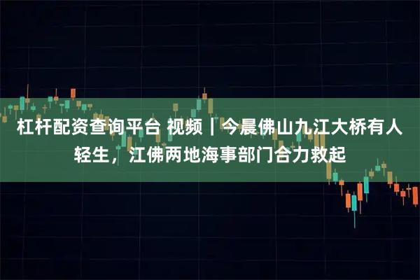 杠杆配资查询平台 视频｜今晨佛山九江大桥有人轻生，江佛两地海事部门合力救起