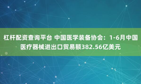 杠杆配资查询平台 中国医学装备协会：1-6月中国医疗器械进出口贸易额382.56亿美元