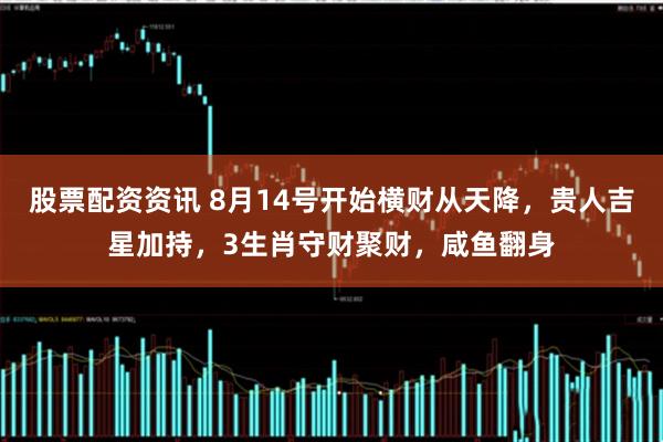 股票配资资讯 8月14号开始横财从天降，贵人吉星加持，3生肖守财聚财，咸鱼翻身