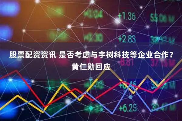 股票配资资讯 是否考虑与宇树科技等企业合作？黄仁勋回应