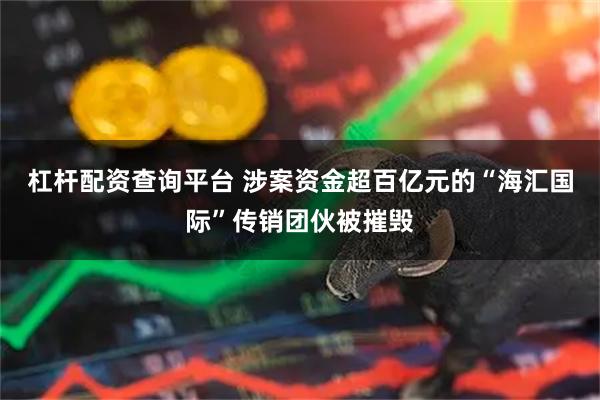 杠杆配资查询平台 涉案资金超百亿元的“海汇国际”传销团伙被摧毁