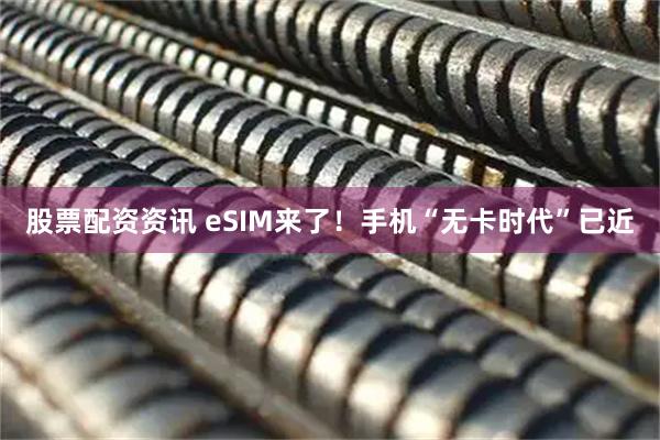 股票配资资讯 eSIM来了！手机“无卡时代”已近
