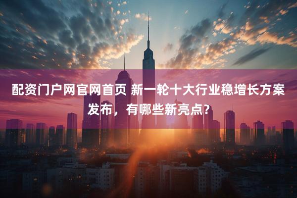 配资门户网官网首页 新一轮十大行业稳增长方案发布，有哪些新亮点？