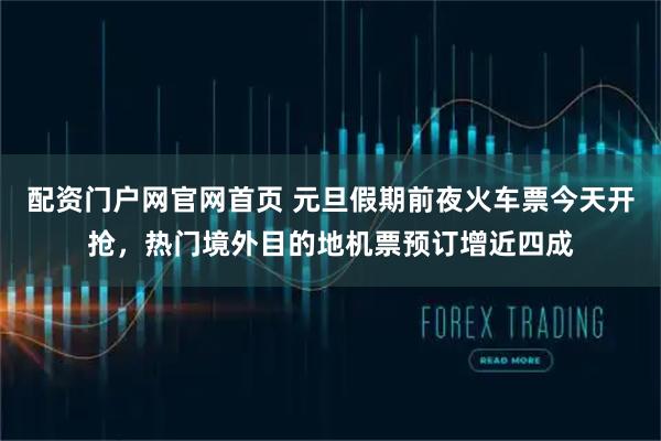 配资门户网官网首页 元旦假期前夜火车票今天开抢，热门境外目的地机票预订增近四成