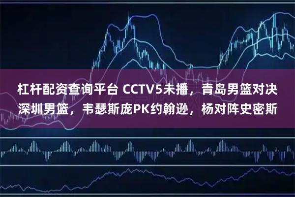 杠杆配资查询平台 CCTV5未播，青岛男篮对决深圳男篮，韦瑟斯庞PK约翰逊，杨对阵史密斯
