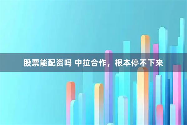 股票能配资吗 中拉合作，根本停不下来