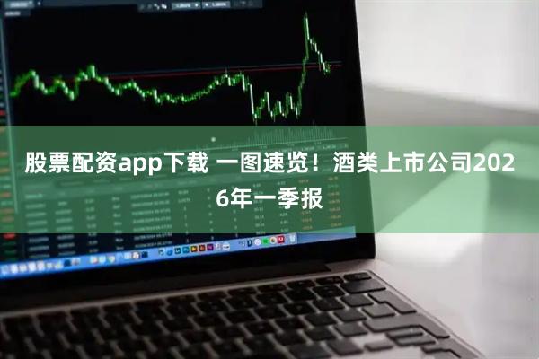 股票配资app下载 一图速览！酒类上市公司2026年一季报