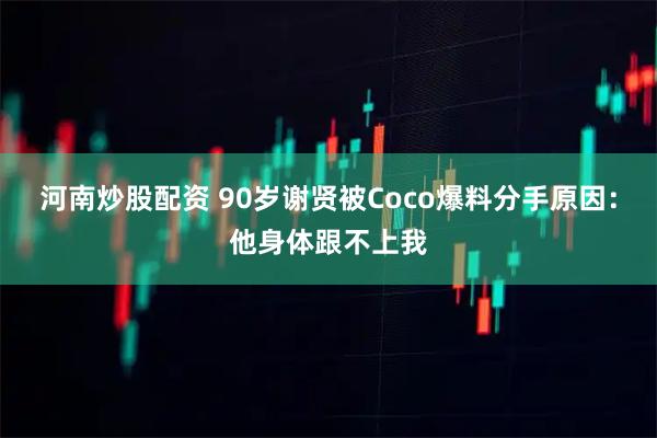 河南炒股配资 90岁谢贤被Coco爆料分手原因：他身体跟不上我